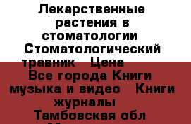 Лекарственные растения в стоматологии  Стоматологический травник › Цена ­ 456 - Все города Книги, музыка и видео » Книги, журналы   . Тамбовская обл.,Моршанск г.